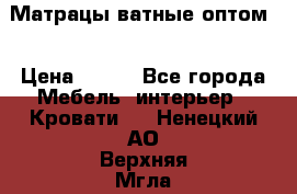 Матрацы ватные оптом. › Цена ­ 265 - Все города Мебель, интерьер » Кровати   . Ненецкий АО,Верхняя Мгла д.